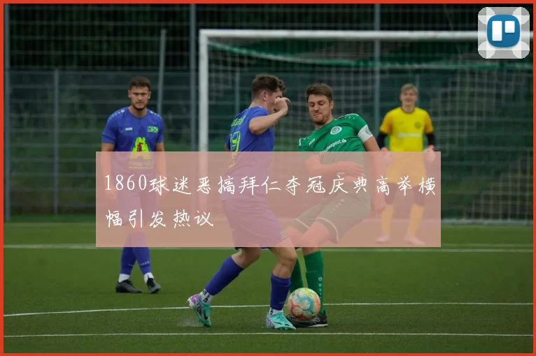 1860球迷恶搞拜仁夺冠庆典高举横幅引发热议