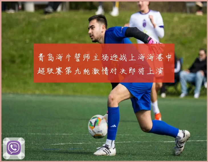 青岛海牛誓师主场迎战上海海港中超联赛第九轮激情对决即将上演