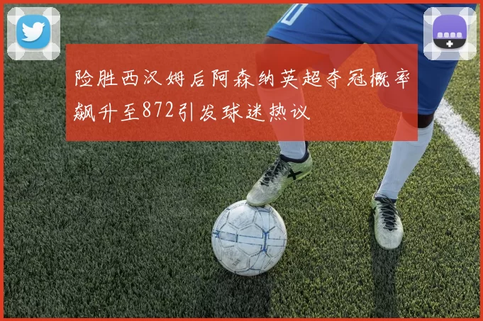 险胜西汉姆后阿森纳英超夺冠概率飙升至872引发球迷热议
