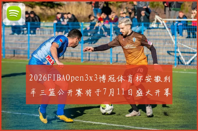 2026FIBAOpen3x3博冠体育杯安徽利辛三篮公开赛将于7月11日盛大开幕