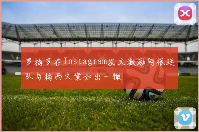 罗梅罗在Instagram发文激励阿根廷队与梅西文案如出一辙