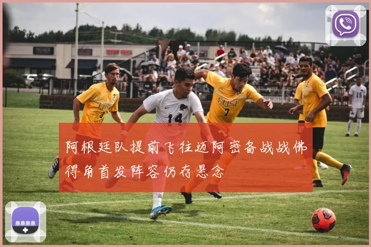 阿根廷队提前飞往迈阿密备战战佛得角首发阵容仍存悬念