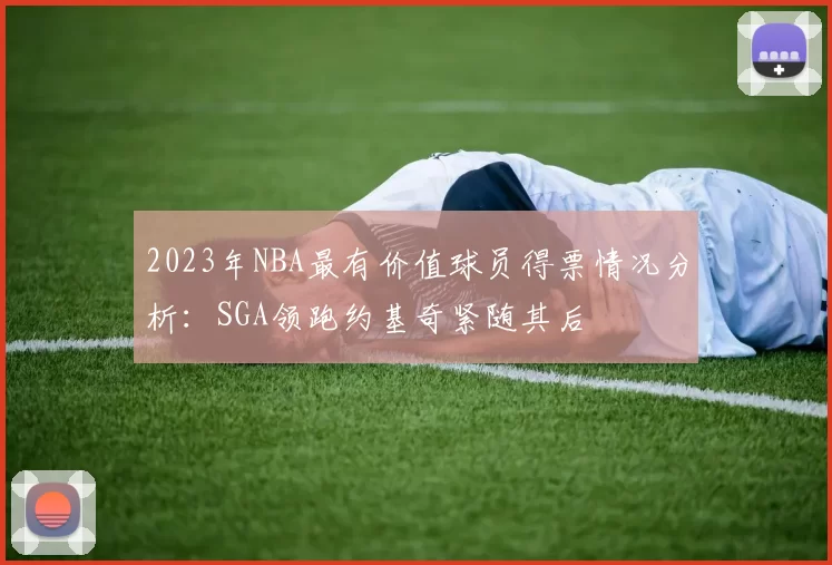 2023年NBA最有价值球员得票情况分析：SGA领跑约基奇紧随其后