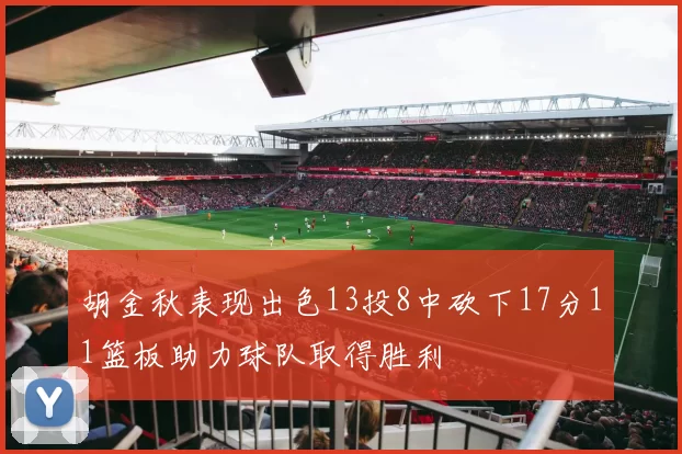 胡金秋表现出色13投8中砍下17分11篮板助力球队取得胜利