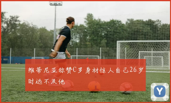 维蒂尼亚称赞C罗身材惊人自己26岁时远不及他