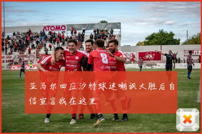 亚马尔回应沙特球迷嘲讽大胜后自信宣言我在这里