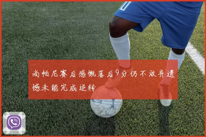 尚帕尼赛后感慨落后9分仍不放弃遗憾未能完成逆转