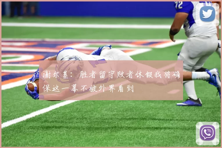 谢尔基：胜者留守败者休假我将确保这一幕不被外界看到