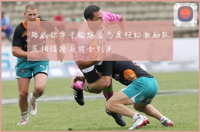路威称华子输球后态度轻松激励队友相信抢七将会到来