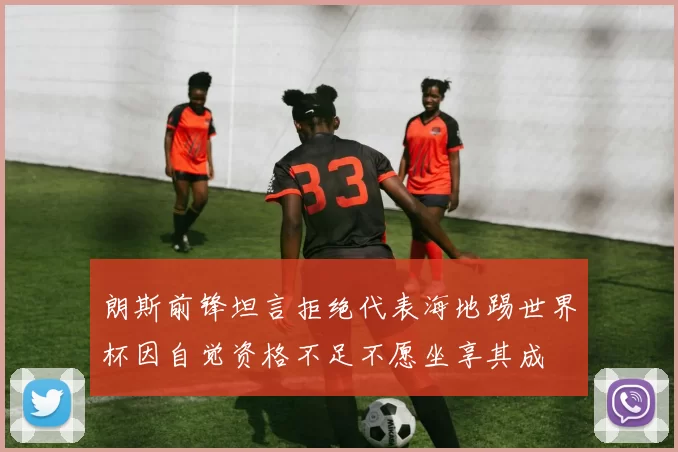 朗斯前锋坦言拒绝代表海地踢世界杯因自觉资格不足不愿坐享其成