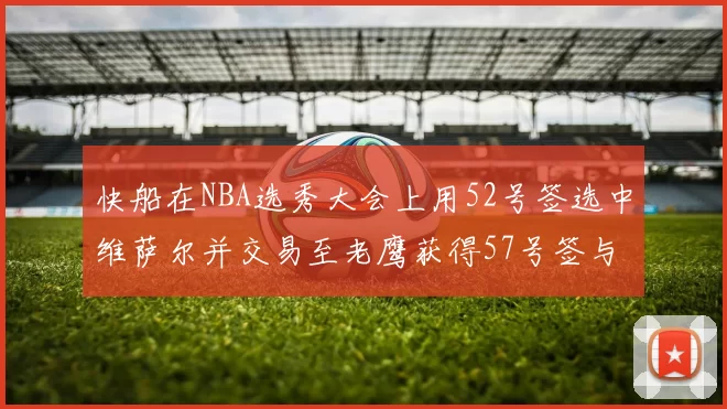 快船在NBA选秀大会上用52号签选中维萨尔并交易至老鹰获得57号签与现金补偿