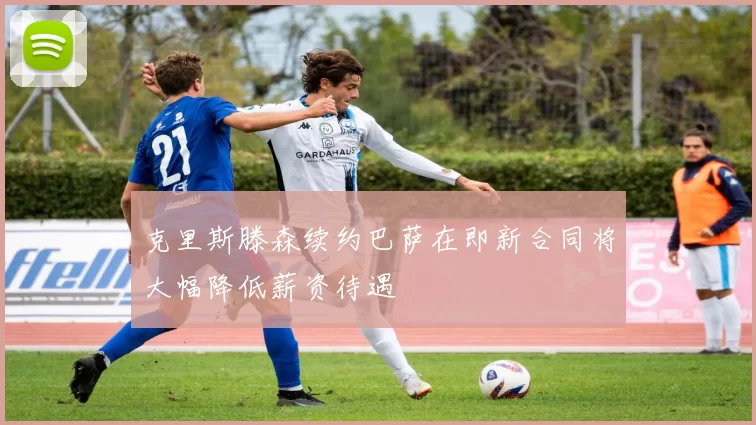 克里斯滕森续约巴萨在即新合同将大幅降低薪资待遇